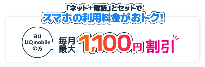 「ネット＋電話」とセットでスマホの利用料金がおトク！ au／UQ mobileの方 毎月最大1,100円割引